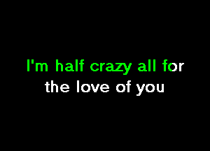 I'm half crazy all for

the love of you