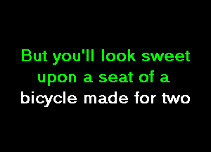 But you'll look sweet

upon a seat of a
bicycle made for two