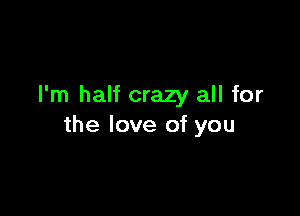 I'm half crazy all for

the love of you
