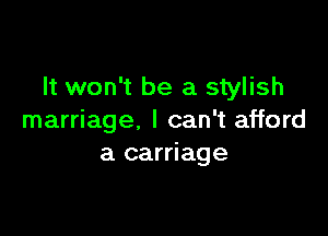 It won't be a stylish

marriage. I can't afford
a carriage