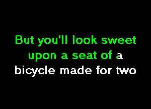 But you'll look sweet

upon a seat of a
bicycle made for two