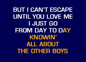 BUT I CAN'T ESCAPE
UNTIL YOU LOVE ME
I JUST GO
FROM DAY TO DAY
KNOWIN'

ALL ABOUT
THE OTHER BOYS