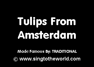Tullips From

Amsifelrdoam

Made Famous Byz TRADITIONAL
(Q www.singtotheworld.com