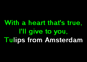 With a heart that's true,

I'll give to you,
Tulips from Amsterdam