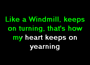 Like a Windmill, keeps
on turning, that's how

my heart keeps on
yearning