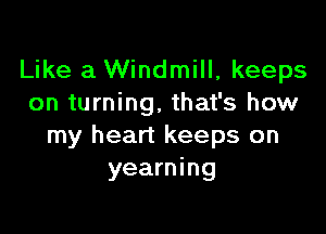 Like a Windmill, keeps
on turning, that's how

my heart keeps on
yearning