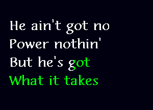 He ain't got no
Power nothin'

But he's got
What it takes