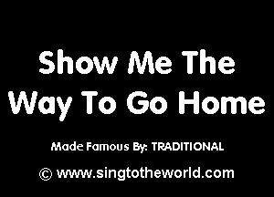 Show Me The

Way To Go Home

Made Famous By. TRADITIONAL

(Q www.singtotheworld.com