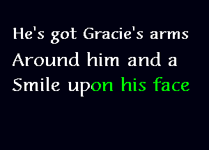 He's got Gracie's arms

Around him and a
Smile upon his face