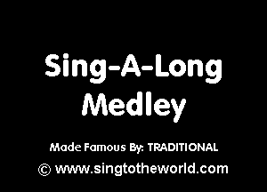 Sing-A-Long

Medliey

Made Famous Byz TRADITIONAL
(Q www.singtotheworld.com
