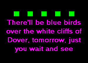 El El El El El
There'll be blue birds

over the white cliffs of
Dover, tomorrow, just
you wait and see