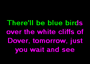 There'll be blue birds

over the white cliffs of

Dover, tomorrow, just
you wait and see