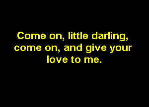 Come on, little darling,
come on, and give your

love to me.