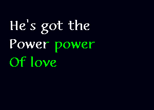 He's got the
Power power

Of love