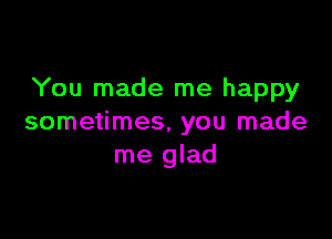 You made me happy

sometimes, you made
me glad