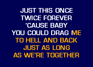 JUST THIS ONCE
TWICE FOREVER
'CAUSE BABY
YOU COULD DRAG ME
TO HELL AND BACK
JUST AS LONG

AS WE'RE TOGETHER l