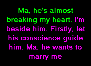 Ma, he's almost
breaking my heart. I'm
beside him. Firstly, let
his conscience guide
him. Ma, he wants to
marry me