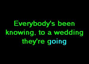 Everybody's been

knowing, to a wedding
they're going