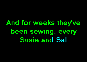 And for weeks they've

been sewing, every
Susie and Sal