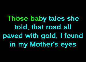 Those baby tales she
told, that road all
paved with gold, I found
in my Mother's eyes