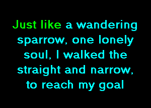 Just like a wandering
sparrow, one lonely
soul, I walked the
straight and narrow,
to reach my goal