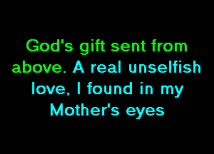 God's gift sent from
above. A real unselfish

love, I found in my
Mother's eyes