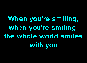 When you're smiling,
when you're smiling,

the whole world smiles
with you
