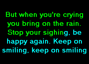 But when you're crying
you bring on the rain.
Stop your sighing, be
happy again. Keep on
smiling, keep on smiling