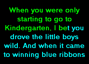 When you were only
starting to go to
Kindergarten, I bet you
drove the little boys
wild. And when it came
to winning blue ribbons
