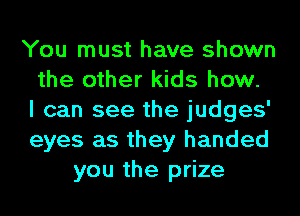 You must have shown
the other kids how.
I can see the judges'
eyes as they handed
you the prize