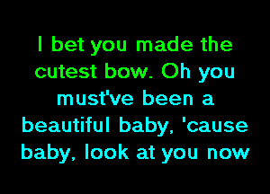 I bet you made the
cutest bow. Oh you
must've been a
beautiful baby, 'cause
baby, look at you now