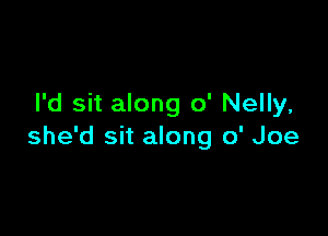 I'd sit along 0' Nelly,

she'd sit along 0' Joe