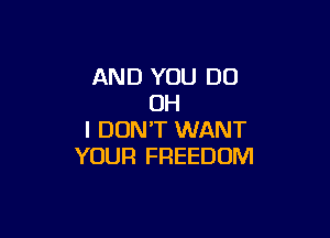 AND YOU DO
OH

I DON'T WANT
YOUR FREEDOM