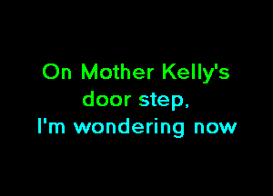 On Mother Kelly's

door step.
I'm wondering now