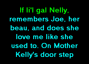 If li'l gal Nelly,
remembers Joe, her
beau, and does she

love me like she
used to. On Mother
Kelly's door step