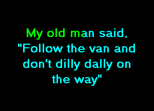 My old man said,
Follow the van and

don't dilly dally on
the way