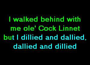 I walked behind with
me ole' Cock Linnet
but I dillied and dallied,
dallied and dillied