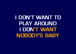 I DONT WANT TO
PLAY AROUND

I DON'T WANT
NOBUDVS BABY