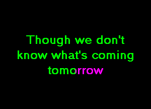 Though we don't

know what's coming
tomorrow
