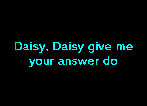 Daisy, Daisy give me

your answer do