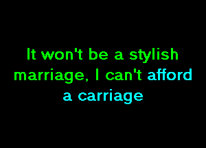 It won't be a stylish

marriage. I can't afford
a carriage