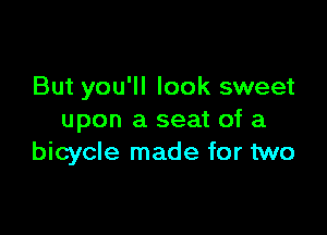 But you'll look sweet

upon a seat of a
bicycle made for two