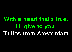 With a heart that's true,

I'll give to you,
Tulips from Amsterdam