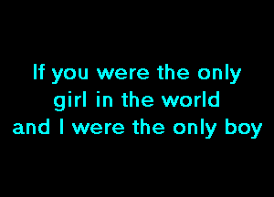 If you were the only

girl in the world
and I were the only boy