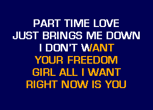 PART TIME LOVE
JUST BRINGS ME DOWN
I DON'T WANT
YOUR FREEDOM
GIRL ALL I WANT
RIGHT NOW IS YOU