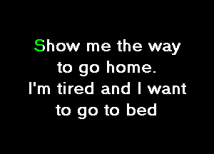 Show me the way
to go home.

I'm tired and I want
to go to bed