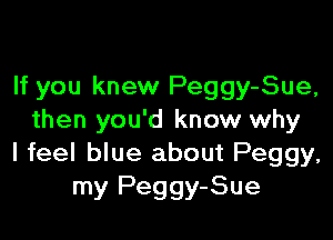 If you knew Peggy-Sue,

then you'd know why
I feel blue about Peggy.
my Peggy-Sue