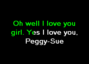 Oh well I love you

girl. Yes I love you,
Peggy-Sue