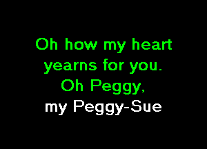 Oh how my heart
yearns for you.

Oh Peggy,
my Peggy-Sue