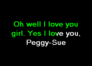Oh well I love you

girl. Yes I love you,
Peggy-Sue